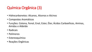 Química Orgânica (3)
• Hidrocarbonetos: Alcanos, Alcenos e Alcinos
• Compostos Aromáticos
• Funções: Cetona, Fenol, Enol, Ester, Éter, Ácidos Carboxílicos, Aminas,
Amidas e Aldeído
• Radicais
• Polímeros
• Estereoquímica
• Reações Orgânicas
 