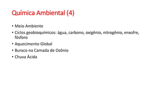 Química Ambiental (4)
• Meio Ambiente
• Ciclos geobioquímicos: água, carbono, oxigênio, nitrogênio, enxofre,
fósforo
• Aquecimento Global
• Buraco na Camada de Ozônio
• Chuva Ácida
 