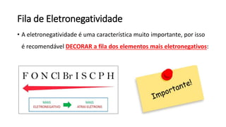 Fila de Eletronegatividade
• A eletronegatividade é uma característica muito importante, por isso
é recomendável DECORAR a fila dos elementos mais eletronegativos:
 