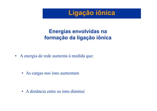 Ligação iônicaLigação iônica
E i l idEnergias envolvidas na
formação da ligação iônica
• A energia de rede aumenta à medida que:• A energia de rede aumenta à medida que:
• As cargas nos íons aumentam
• A distância entre os íons diminui
 