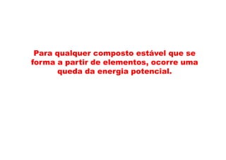 Para qualquer composto estável que se
forma a partir de elementos ocorre umaforma a partir de elementos, ocorre uma
queda da energia potencial.
 
