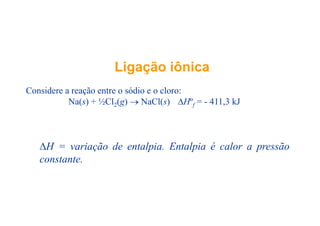 ii iô iiô i
id ódi l
LigaçãoLigação iônicaiônica
Considere a reação entre o sódio e o cloro:
Na(s) + ½Cl2(g) → NaCl(s) ΔHºf = - 411,3 kJ
ΔH = variação de entalpia. Entalpia é calor a pressão
constante.
 