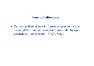 Íons poliatômicosÍons poliatômicos
O í li ô i ã f d d há• Os íons poliatômicos são formados quando há uma
carga global em um composto contendo ligações
l t P l SO 2 NOcovalentes. Por exemplo, SO4
2−, NO3
−.
 