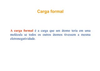 CargaCarga formalformalCargaCarga formalformal
A carga formal é a carga que um átomo teria em uma
molécula se todos os outros átomos tivessem a mesmamolécula se todos os outros átomos tivessem a mesma
eletronegatividade.
 