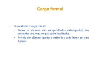 CargaCarga formalformalgg
• Para calcular a carga formal:g
• Todos os elétrons não compartilhados (não-ligantes) são
atribuídos ao átomo no qual estão localizados.q
• Metade dos elétrons ligantes é atribuída a cada átomo em uma
ligação.
 
