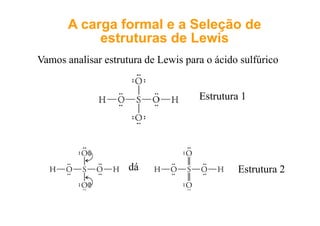AA cargacarga formal e aformal e a SeleçãoSeleção dede
estruturasestruturas de Lewisde Lewisestruturasestruturas de Lewisde Lewis
Vamos analisar estrutura de Lewis para o ácido sulfúricoVamos analisar estrutura de Lewis para o ácido sulfúrico
Estrutura 1
dá Estrutura 2dá
 