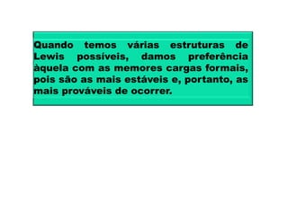 Quando temos várias estruturas de
Lewis possíveis damos preferênciaLewis possíveis, damos preferência
àquela com as memores cargas formais,
pois são as mais estáveis e portanto aspois são as mais estáveis e, portanto, as
mais prováveis de ocorrer.
 