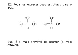 EX: Podemos escrever duas estruturas para o
BCl3.3
Qual é a mais provável de ocorrer (a mais
estável)?)
 