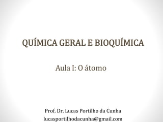 Aula I: O átomo
Prof. Dr. Lucas Portilho da Cunha
lucasportilhodacunha@gmail.com
QUÍMICA GERAL E BIOQUÍMICA
 
