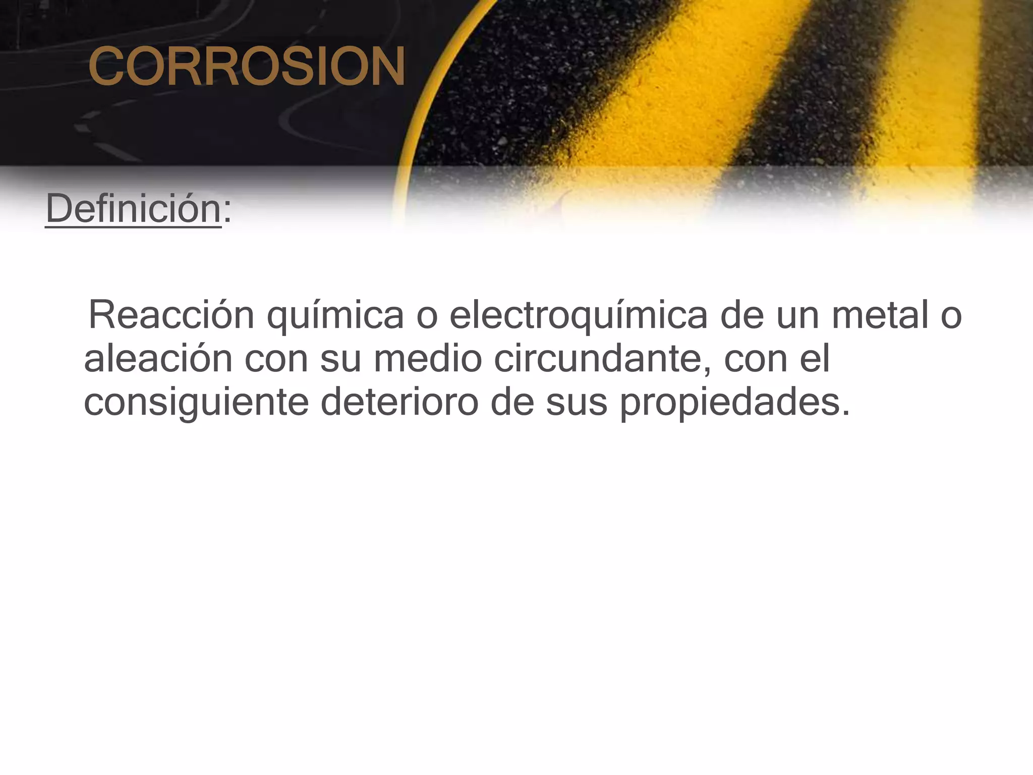 CORROSION

Definición:

  Reacción química o electroquímica de un metal o
  aleación con su medio circundante, con el
  consiguiente deterioro de sus propiedades.
 