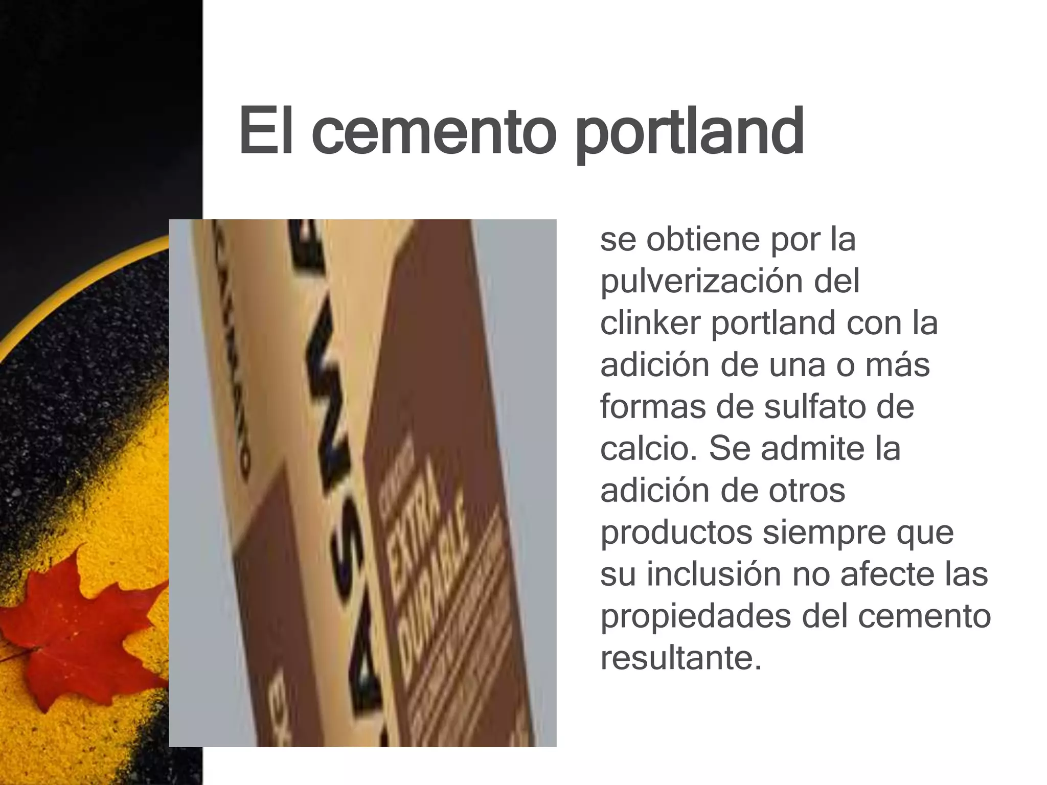 El cemento portland
            se obtiene por la
            pulverización del
            clinker portland con la
            adición de una o más
            formas de sulfato de
            calcio. Se admite la
            adición de otros
            productos siempre que
            su inclusión no afecte las
            propiedades del cemento
            resultante.
 