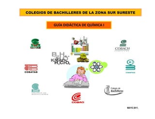COLEGIOS DE BACHILLERES DE LA ZONA SUR SURESTE

GUÍA DIDÁCTICA DE QUÍMICA I

MAYO 2011.

 