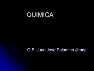 QUIMICA
Q.F. Juan Jose Palomino Jhong
 