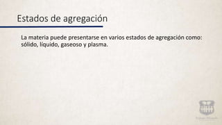 Estados de agregación
La materia puede presentarse en varios estados de agregación como:
sólido, líquido, gaseoso y plasma.
 