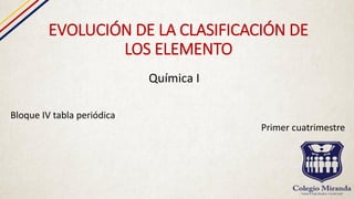 EVOLUCIÓN DE LA CLASIFICACIÓN DE
LOS ELEMENTO
Química I
Bloque IV tabla periódica
Primer cuatrimestre
 
