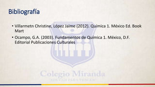 Bibliografía
• Villarmetn Christine, López Jaime (2012). Química 1. México Ed. Book
Mart
• Ocampo, G.A. (2003). Fundamentos de Química 1. México, D.F.
Editorial Publicaciones Culturales
 