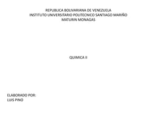 REPUBLICA BOLIVARIANA DE VENEZUELA
INSTITUTO UNIVERSITARIO POLITECNICO SANTIAGO MARIÑO
MATURIN MONAGAS
QUIMICA II
ELABORADO POR:
LUIS PINO
 