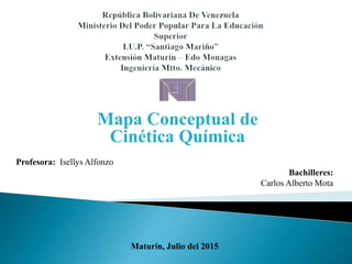 Mapa Conceptual de
Cinética Química
Profesora: Isellys Alfonzo
Bachilleres:
Carlos Alberto Mota
Maturín, Julio del 2015
 