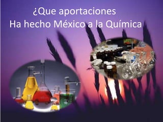 ¿Que aportaciones
Ha hecho México a la Química
 