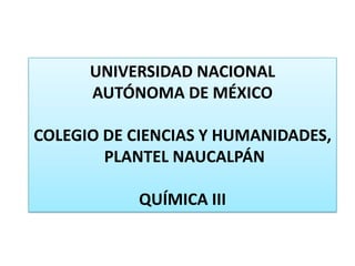 UNIVERSIDAD NACIONAL
      AUTÓNOMA DE MÉXICO

COLEGIO DE CIENCIAS Y HUMANIDADES,
        PLANTEL NAUCALPÁN

            QUÍMICA III
 