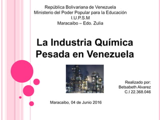 La Industria Química
Pesada en Venezuela
Realizado por:
Betsabeth Alvarez
C.I 22.368.046
Maracaibo, 04 de Junio 2016
 