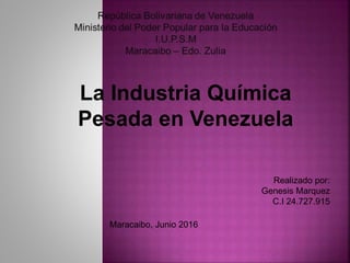 La Industria Química
Pesada en Venezuela
Realizado por:
Genesis Marquez
C.I 24.727.915
Maracaibo, Junio 2016
 