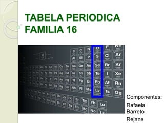 TABELA PERIODICA
FAMILIA 16
Componentes:
Rafaela
Barreto
Rejane
 