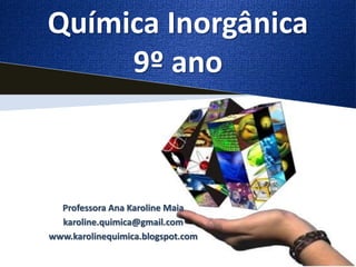 Química Inorgânica 
9º ano 
Professora Ana Karoline Maia 
karoline.quimica@gmail.com 
www.karolinequimica.blogspot.com 
 