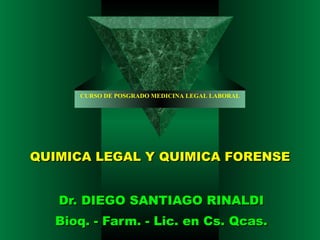 QUIMICA LEGAL Y QUIMICA FORENSE Dr. DIEGO SANTIAGO RINALDI Bioq. - Farm. - Lic. en Cs. Qcas. CURSO DE POSGRADO MEDICINA LEGAL LABORAL 