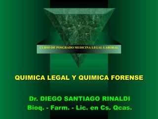 CURSO DE POSGRADO MEDICINA LEGAL LABORAL




QUIMICA LEGAL Y QUIMICA FORENSE


   Dr. DIEGO SANTIAGO RINALDI
   Bioq. - Farm. - Lic. en Cs. Qcas.
 