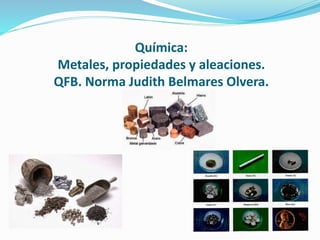 Química:
Metales, propiedades y aleaciones.
QFB. Norma Judith Belmares Olvera.
 