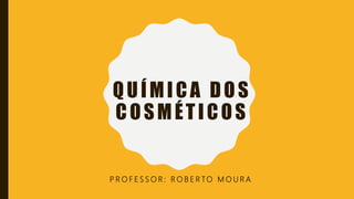 QUÍMICA DOS
COSMÉTICOS
P R O F E S S O R : R O B E R TO M O U R A
 