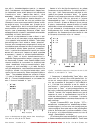 Equívocos no Desenvolvimento e/ou aplicação de Objetos
339
Vol. 38, N° 4, p. 334-341, NOVEMBRO 2016Quím. nova esc. – São Paulo-SP, BR.
uma única lei, mais específica e geral, ou seja, a lei dos gases
ideais. Posteriormente, o professor utilizaria o OA para auxi-
liar o aluno, uma vez que se faria possível a aplicação das três
leis utilizando o “Gases”. Podendo, ainda, ser feita a coleta
dos dados e a construção dos gráficos em outro software.
A validação foi realizada em uma escola pública de
São Luís – MA, no referido ano, com uma turma de vinte
alunos de segundo ano do ensino médio. Contudo, nenhu-
ma avaliação prévia fora realizada antes da aplicação do
“Gases” na escola. Esta deveria ter sido realizada por meio
de questionários aplicados a outros professores da área, com
questões como as propostas por Abreu et al., (2006), com o
próposito de avaliá-lo quanto à sua qualidade no conteúdo,
usabilidade, motivação, dentre outros.
A seguir será descrito a maneira como o “Gases” foi apli-
cado em sala de aula, para posteriormente apontar os equí-
vocos cometidos neste processo de validação. É interessante
esta descrição para o leitor atentar-se para as “armadilhas”
impostas pela empolgação de se produzir e aplicar recursos
tecnológicos, que acreditamos fugir das abordagens tradicio-
nais nas aulas de química.A citar uma dessas “armadilhas”,
temos a crença que a elevação numérica de uma nota, mesmo
que em baixa porcentagem, garante o sucesso de uso do OA
e passamos a o considerá-lo satisfatório pedagogicamente.
Após o “Gases” está pronto e seguindo o roteiro pré-es-
tabelecido, foram ministradas seis aulas expositivas teóricas
em uma turma de 20 alunos, em que foram definidos o estado
gasoso e as variáveis de estado de um gás, ou seja, pressão,
volume e temperatura, bem como as transformações possí-
veis de um gás: isotérmica, isobárica e isocórica, abordando
as definições juntamente com o formalismo matemático. Em
seguida, foi aplicado o pré-teste com dez questões a fim de
analisar o aproveitamento dos alunos antes da utilização do
“Gases”. Os resultados revelaram uma média geral (M) de
5,85, entre os vinte alunos pesquisados, com o desvio padrão
(Sd) de 1,76 e desvio padrão da média ou erro padrão (Se)
de 0,39, conforme mostrado na Figura 3.
Devido ao baixo desempenho dos alunos, e procurando
fundamentar-se nos trabalhos de Vasconcellos (2005) e
Driver et al., (1999), foram ministradas duas aulas no labo-
ratório de informática, utilizando o “Gases”. Em seguida,
foi aplicado o pós-teste que revelou uma média de 6,95, com
desvio padrão (Sd) de 1,54, e erro padrão de 0,34 (Se), con-
forme mostrado na Figura 4.A partir dos valores obtidos no
pré-teste (Figura 3) e no pós-teste (Figura 4) pôde-se verificar
de maneira geral que houve aumento da média após a utili-
zação do OA, comparando ao método expositivo, em cerca
de 20%, indicando de forma genérica que o uso sistemático
da informática poderia provocar melhorias no processo de
aprendizagem dos alunos envolvidos na experiência, o que
de fato serviu apenas como reforço de conteúdo.
A forma como foi aplicado o OA “Gases” talvez tenha
sido o maior dos equívocos do referido trabalho, pois fez-
-se uma má interpretação do referencial teórico adotado,
visto que, os trabalhos de Vasconcellos (2005) e Driver et
al. (1999) já são bem conhecidos no que diz respeito ao
planejamento e à contextualização no ambiente de ensino.
Neste sentido, o “Gases”, mesmo possuindo objetivos ins-
trucionais e podendo ser considerado um OA em vez de um
Objeto de Conteúdo, falha em alguns pontos como a falta de
uma teoria de ensino no seu planejamento e estratégias de
ensino que valorizem questões socioculturais. Desse modo,
mantém uma aprendizagem passiva que é característica do
tradicionalismo.
Segundo Berryman (1993) apud Martinez (2000), a
aprendizagem passiva tem como principal característica a
postura dos alunos: não interagem com o problema e nem
com o conteúdo, e, deste modo, não recebem o feedback ex-
periencial tão fundamental à aprendizagem, não têm a chance
de se envolver na escolha, no julgamento e nos processos de
controle e formulação dos problemas.
Além disso, aplicou-se um questionário de satisfação com
os alunos sobre a importância de utilização do “Gases” como
Figura 4: Demonstrativo de notas obtidas pelos alunos no pós-
teste após da utilização do OA “Gases”.
Figura 3: Demonstrativo de notas obtidas pelos alunos no pré-
teste antes da utilização do OA “Gases”.
 