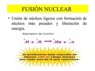 FUSIÓN NUCLEAR
• Unión de núcleos ligeros con formación de
núcleos más pesados y liberación de
energía.
 