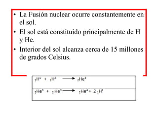 • La Fusión nuclear ocurre constantemente en
el sol.
• El sol está constituido principalmente de H
y He.
• Interior del sol alcanza cerca de 15 millones
de grados Celsius.
 