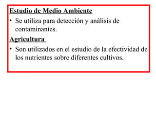 Estudio de Medio Ambiente
• Se utiliza para detección y análisis de
contaminantes.
Agricultura
• Son utilizados en el estudio de la efectividad de
los nutrientes sobre diferentes cultivos.
 