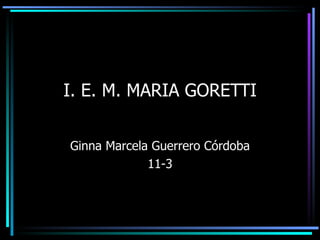 I. E. M. MARIA GORETTI Ginna Marcela Guerrero Córdoba 11-3 
