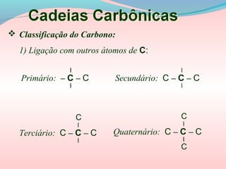  Classificação do Carbono:
l
l
Primário: – C – C
l
l
Secundário: C – C – C
l
l
Terciário: C – C – C
C
C
l
l
Quaternário: C – C – C
C
1) Ligação com outros átomos de C:
 