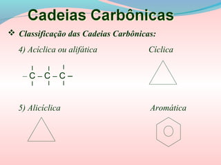  Classificação das Cadeias Carbônicas:
4) Acíclica ou alifática Cíclica
l
l
– C – C – C –
l
l l
l
5) Alicíclica Aromática
 