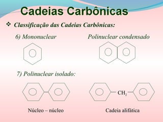  Classificação das Cadeias Carbônicas:
6) Mononuclear Polinuclear condensado
7) Polinuclear isolado:
CH2
Núcleo – núcleo Cadeia alifática
 