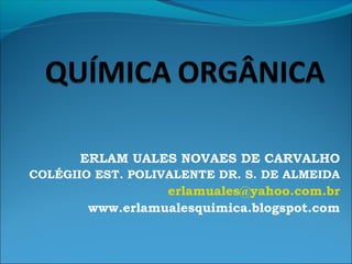 ERLAM UALES NOVAES DE CARVALHO
COLÉGIIO EST. POLIVALENTE DR. S. DE ALMEIDA
erlamuales@yahoo.com.br
www.erlamualesquimica.blogspot.com
 