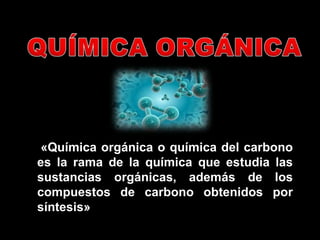 «Química orgánica o química del carbono
es la rama de la química que estudia las
sustancias orgánicas, además de los
compuestos de carbono obtenidos por
síntesis»
 