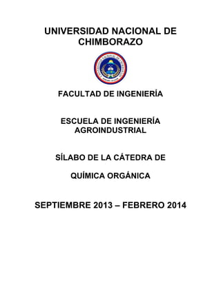 UNIVERSIDAD NACIONAL DE
CHIMBORAZO
FACULTAD DE INGENIERÍA
ESCUELA DE INGENIERÍA
AGROINDUSTRIAL
SÍLABO DE LA CÁTEDRA DE
QUÍMICA ORGÁNICA
SEPTIEMBRE 2013 – FEBRERO 2014
 