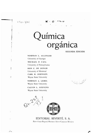 t
NORMAN L . ALLINGER
University of Georgia
MICHAEL P. CAVA
University of Pennsylvania
DON C. DE JONGH
University of Montreal
CARL R . JOHNSON
Wayne State University
NORMAN A . LEBEL
Wayne State University
CALVIN L . STEVENS
Wayne State University
t f
Química
organica
EDITORIAL REVERTÉ, S . A.
13ar~ c+luna-Bo olá-13ucnos Air('s-(1araCí1S-J11(vicu
SEGUNDA EDICIÓN
1^
 