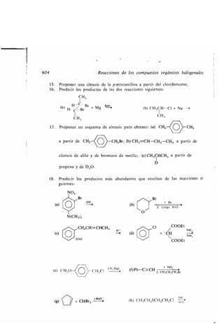 1
604 Reacciones de los compuestos orgánicos halogenados
15 . Proponer una síntesis de la p-nitroanilina a partir del clorobenceno .
16. Predecir los productos de las dos reacciones siguientes :
CH3
(a) H-/(-- .Br + Mg éter
H C,Br
1
CH3
17. Proponer un esquema de síntesis para obtener : (a) CH3 CH3
a partir de CH 3 CH2Br; (b) CH2=CH-CH Z-CH3 a partir de
cloruro de alilo y de bromuro de metilo ; (c) CH3CHCH3 a partir de
1
D
propeno y de D 2O.
(a)
18. Predecir los productos más abundantes que resulten de las reacciones si-
guientes :
Br
N(CH3)2
CH2CH=CHCH3
(cis)
(e) CH: O -CH_C1
cH,M 9 >
r-BuO
(g) + CHBr3 -
(b)
O /
(b) CH3CH-Cl + Na --~
1
CH3
~~ Br
1 . Zn
2 . Luego H30 -
Cl COOEt
~ (d) + -CH ~NH 3
COOEt
I . NH2
(f)Ph-C-CH 2 CH 3CH,CH 2Br
011
(h) CH3CH2SCH2CH2C1
 