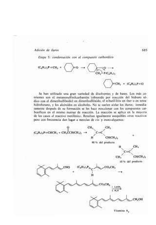 Adición de iluros 685
Etapa 3: condensación con el compuesto carbonílico
(C6H5)3P=CH2
+ C
~O -o
( )
~O
I
- >•
CH2 P(C6H5)3
(
~CH 2 + (C6 H 5)3 P-O
Se han utilizado una gran variedad de disolventes y de bases . Los más co-
rrientes son el metanosulfinilcarbanión (obtenido por reacción del hidruro só-
dico con el dimetilsulfóxido) en dimetilsulfóxido, el n-butil-litio en éter o en tetra-
hidrofurano, y los alcóxidos en alcoholes . No se suelen aislar los iluros ; inmedia-
tamente después de su formación se les hace reaccionar con los compuestos car-
bonílicos en el mismo matraz de reacción . La reacción se aplica en 