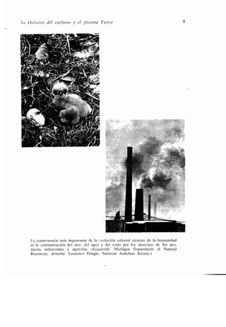 La Química del carbono y el planeta Tierra 9
La consecuencia más importante de la evolución cultural reciente de la humanidad
es la contaminación del aire, del agua y del suelo por los desechos de los pro-
ductos industriales y agrícolas . (Izquierda: Michigan Department of Natural
Resources; derecha: Laurence Pringle. National Audohon Society .)
 
