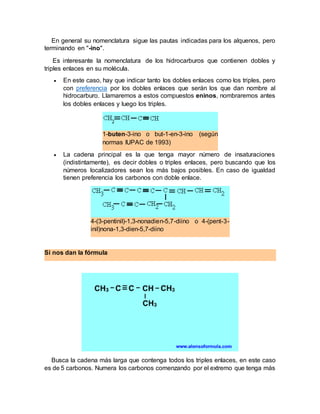 En general su nomenclatura sigue las pautas indicadas para los alquenos, pero
terminando en "-ino".
Es interesante la nome...