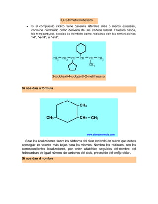 3,4,5-trimetilciclohexeno
 Si el compuesto cíclico tiene cadenas laterales más o menos extensas,
conviene nombrarlo como ...