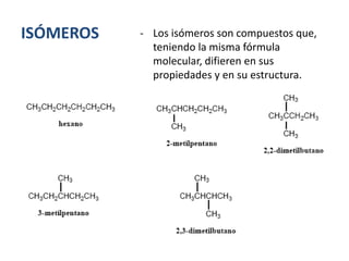 ISÓMEROS - Los isómeros son compuestos que,
teniendo la misma fórmula
molecular, difieren en sus
propiedades y en su estructura.
 